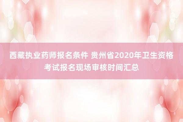 西藏执业药师报名条件 贵州省2020年卫生资格考试报名现场审核时间汇总