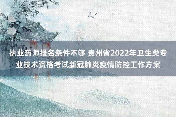 执业药师报名条件不够 贵州省2022年卫生类专业技术资格考试新冠肺炎疫情防控工作方案