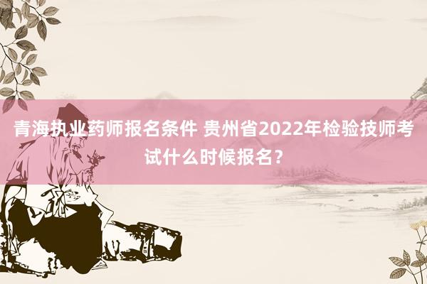 青海执业药师报名条件 贵州省2022年检