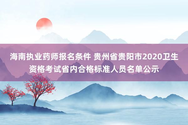 海南执业药师报名条件 贵州省贵阳市2020卫生资格考试省内合格标准人员名单公示