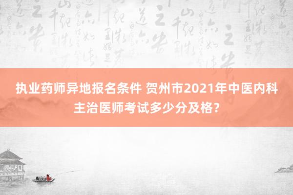 执业药师异地报名条件 贺州市2021年中医内科主治医师考试多少分及格？