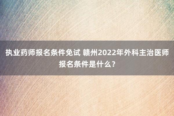 执业药师报名条件免试 赣州2022年外科主治医师报名条件是什么?