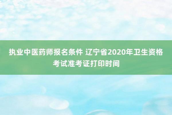 执业中医药师报名条件 辽宁省2020年卫生资格考试准考证打印时间