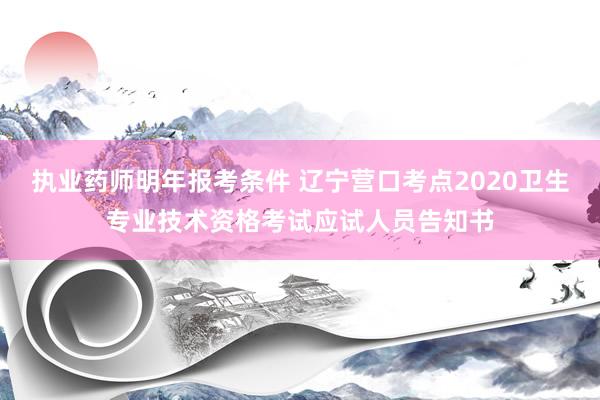 执业药师明年报考条件 辽宁营口考点2020卫生专业技术资格考试应试人员告知书