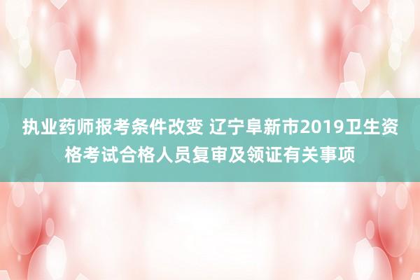 执业药师报考条件改变 辽宁阜新市2019卫生资格考试合格人员复审及领证有关事项