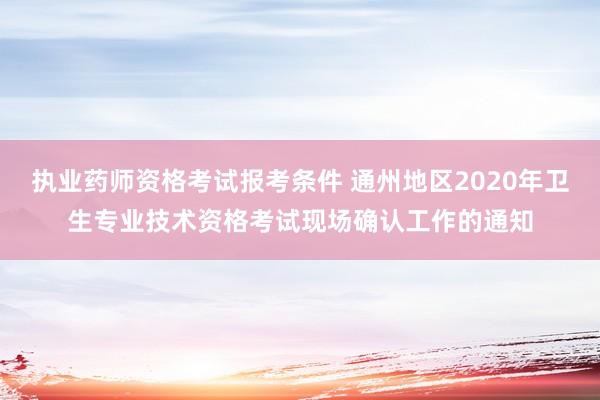 执业药师资格考试报考条件 通州地区2020年卫生专业技术资格考试现场确认工作的通知