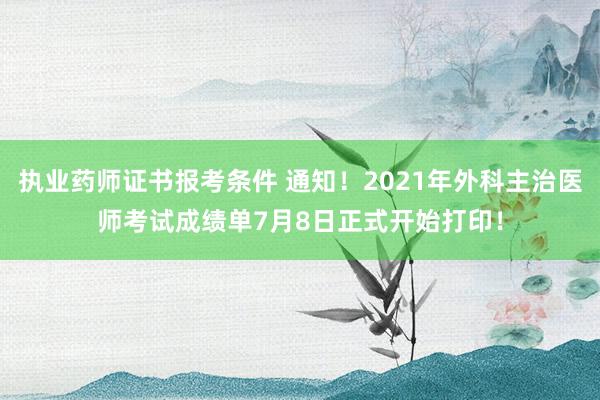 执业药师证书报考条件 通知！2021年外科主治医师考试成绩单7月8日正式开始打印！
