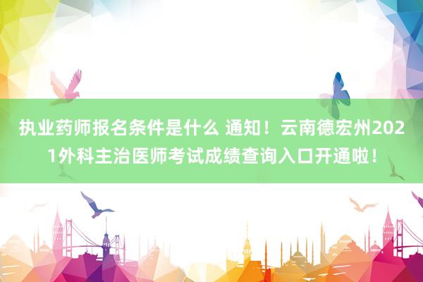 执业药师报名条件是什么 通知！云南德宏州2021外科主治医师考试成绩查询入口开通啦！