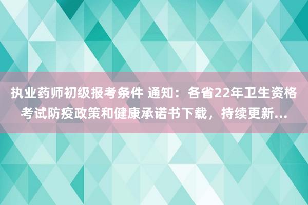 执业药师初级报考条件 通知：各省22年卫生资格考试防疫政策和健康承诺书下载，持续更新...