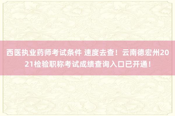 西医执业药师考试条件 速度去查！云南德宏州2021检验职称考试成绩查询入口已开通！