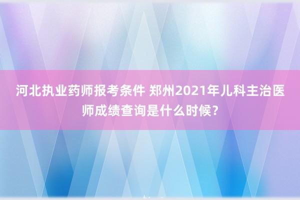 河北执业药师报考条件 郑州2021年儿科