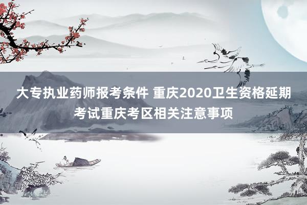 大专执业药师报考条件 重庆2020卫生资格延期考试重庆考区相关注意事项