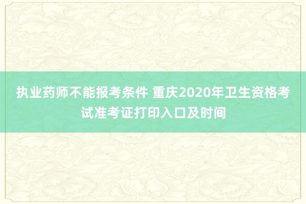 执业药师不能报考条件 重庆2020年卫生资格考试准考证打印入口及时间