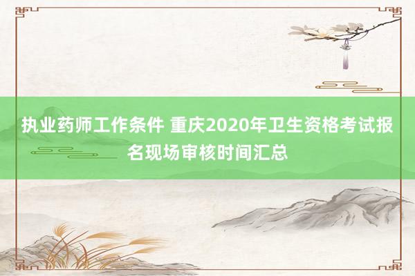 执业药师工作条件 重庆2020年卫生资格