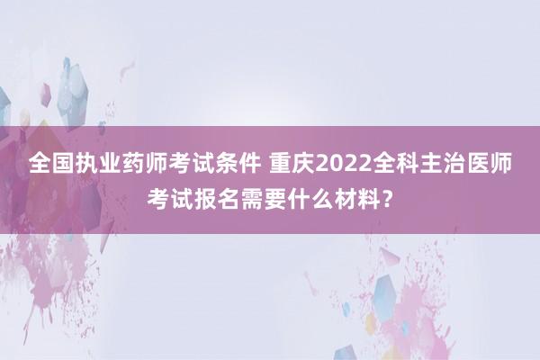 全国执业药师考试条件 重庆2022全科主治医师考试报名需要什么材料？