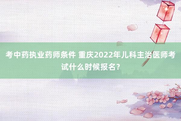 考中药执业药师条件 重庆2022年儿科主治医师考试什么时候报名？