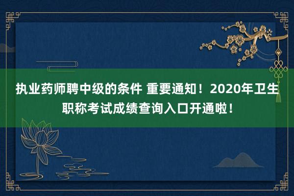执业药师聘中级的条件 重要通知！2020年卫生职称考试成绩查询入口开通啦！