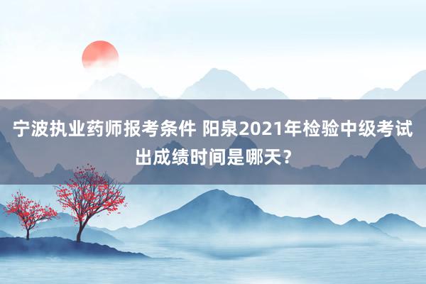 宁波执业药师报考条件 阳泉2021年检验中级考试出成绩时间是哪天？