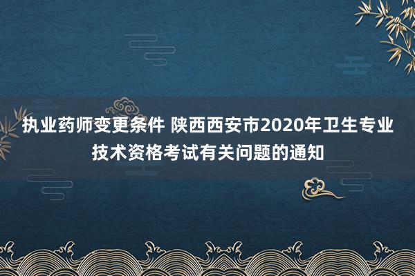 执业药师变更条件 陕西西安市2020年卫
