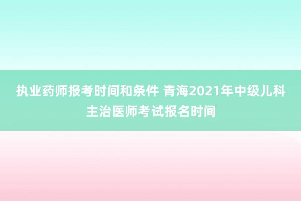 执业药师报考时间和条件 青海2021年中