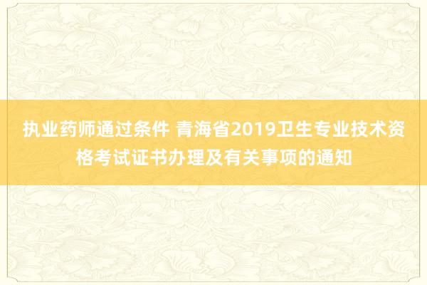 执业药师通过条件 青海省2019卫生专业技术资格考试证书办理及有关事项的通知