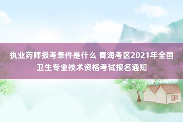 执业药师报考条件是什么 青海考区2021年全国卫生专业技术资格考试报名通知