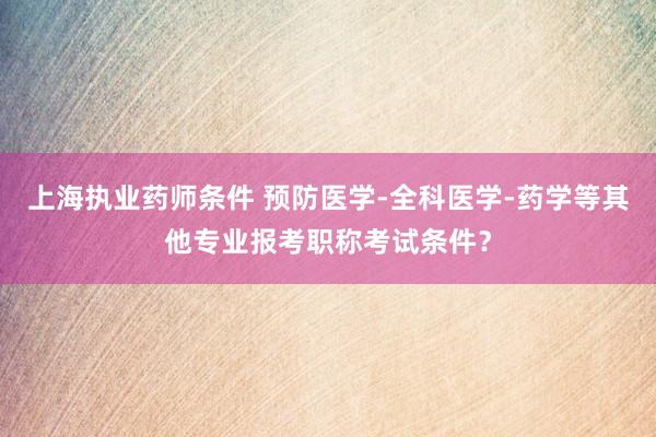 上海执业药师条件 预防医学-全科医学-药学等其他专业报考职称考试条件？
