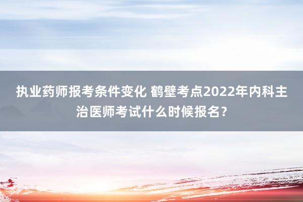 执业药师报考条件变化 鹤壁考点2022年内科主治医师考试什么时候报名？