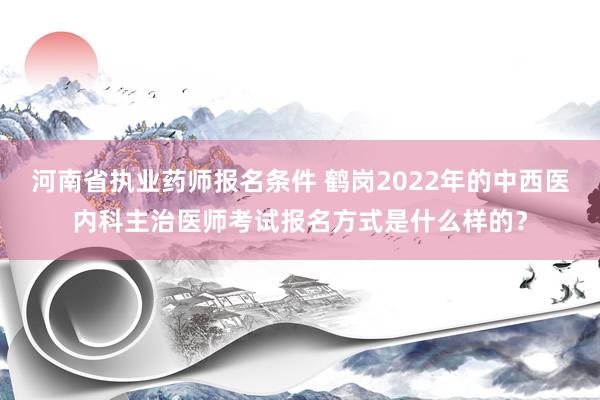 河南省执业药师报名条件 鹤岗2022年的中西医内科主治医师考试报名方式是什么样的？