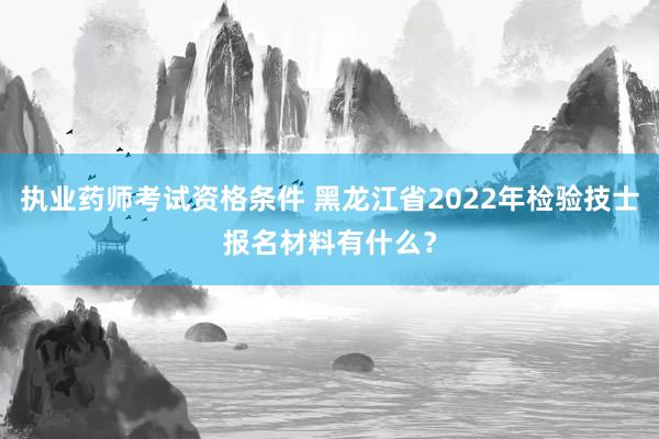 执业药师考试资格条件 黑龙江省2022年检验技士报名材料有什么？