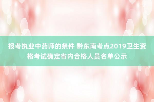 报考执业中药师的条件 黔东南考点2019卫生资格考试确定省内合格人员名单公示