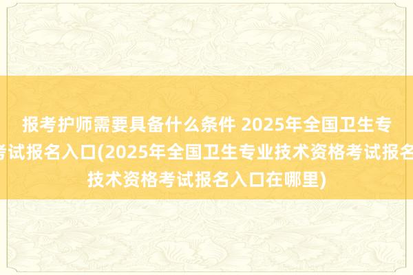 报考护师需要具备什么条件 2025年全国卫生专业技术资格考试报名入口(2025年全国卫生专业技术资格考试报名入口在哪里)