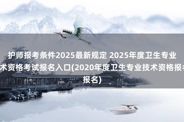 护师报考条件2025最新规定 2025年度卫生专业技术资格考试报名入口(2020年度卫生专业技术资格报名)