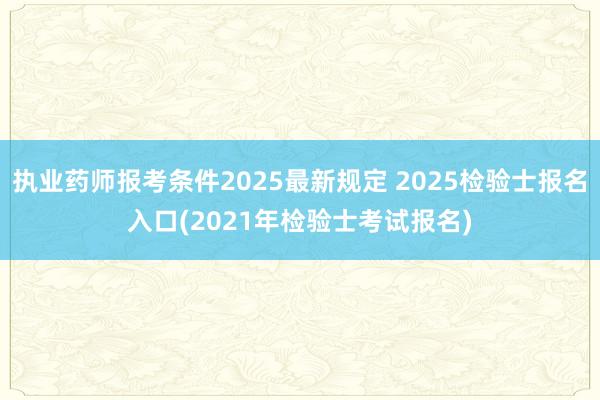 执业药师报考条件2025最新规定 2025检验士报名入口(2021年检验士考试报名)
