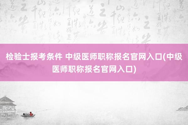 检验士报考条件 中级医师职称报名官网入口(中级医师职称报名官网入口)