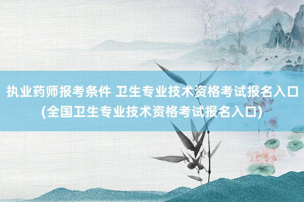 执业药师报考条件 卫生专业技术资格考试报名入口(全国卫生专业技术资格考试报名入口)