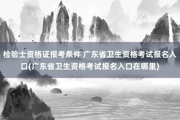 检验士资格证报考条件 广东省卫生资格考试报名入口(广东省卫生资格考试报名入口在哪里)