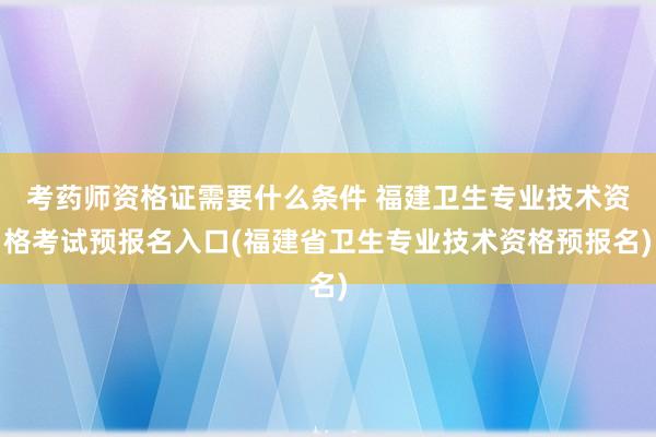 考药师资格证需要什么条件 福建卫生专业技术资格考试预报名入口(福建省卫生专业技术资格预报名)