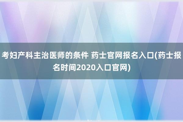 考妇产科主治医师的条件 药士官网报名入口(药士报名时间2020入口官网)
