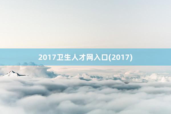 2017卫生人才网入口(2017)