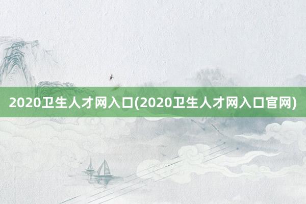2020卫生人才网入口(2020卫生人才网入口官网)