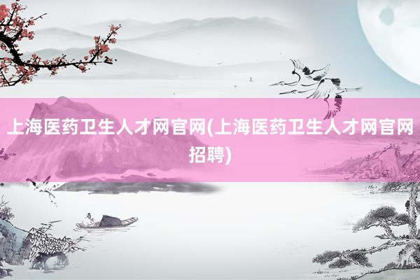 上海医药卫生人才网官网(上海医药卫生人才网官网招聘)
