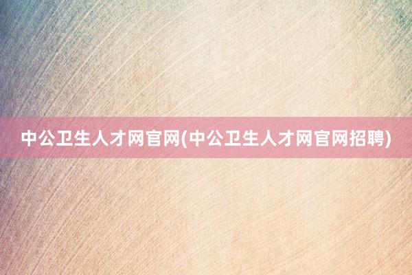 中公卫生人才网官网(中公卫生人才网官网招聘)