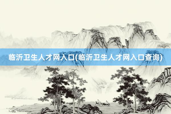 临沂卫生人才网入口(临沂卫生人才网入口查询)