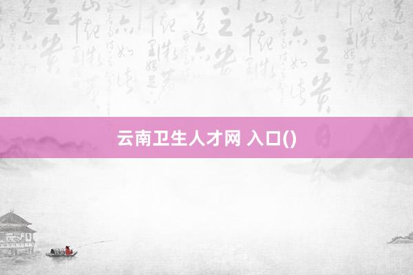 云南卫生人才网 入口()