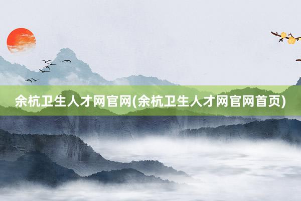 余杭卫生人才网官网(余杭卫生人才网官网首页)