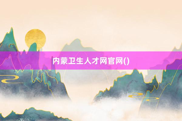 内蒙卫生人才网官网()