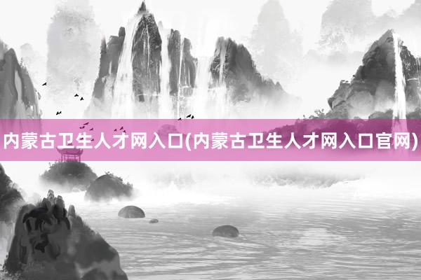 内蒙古卫生人才网入口(内蒙古卫生人才网入口官网)