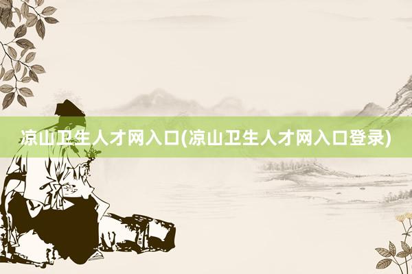 凉山卫生人才网入口(凉山卫生人才网入口登录)