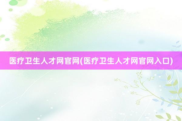 医疗卫生人才网官网(医疗卫生人才网官网入口)